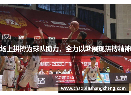 场上拼搏为球队助力，全力以赴展现拼搏精神