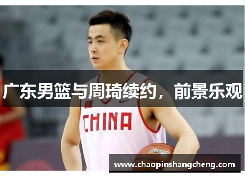 广东男篮与周琦续约，前景乐观