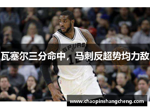 瓦塞尔三分命中，马刺反超势均力敌