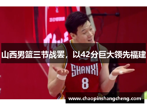 山西男篮三节战罢，以42分巨大领先福建